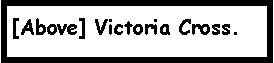 Text Box: [Above] Victoria Cross.