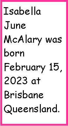 Text Box: Isabella June McAlary was born February 15, 2023 at Brisbane Queensland.