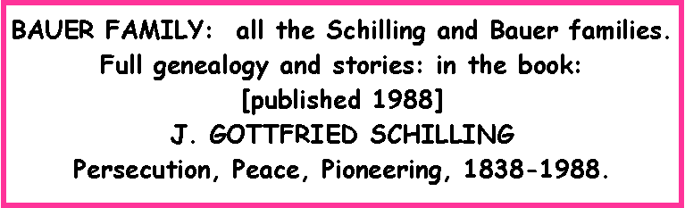 Text Box: BAUER FAMILY:  all the Schilling and Bauer families.Full genealogy and stories: in the book: [published 1988]J. GOTTFRIED SCHILLING Persecution, Peace, Pioneering, 1838-1988.