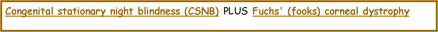 Text Box:  Congenital stationary night blindness (CSNB)   PLUS   Fuchs' (fooks) corneal dystrophy 