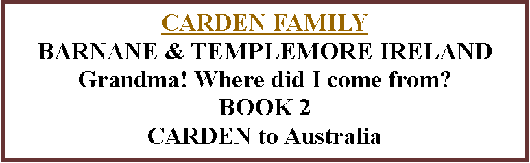 Text Box: CARDEN FAMILY BARNANE & TEMPLEMORE IRELAND   Grandma! Where did I come from? BOOK 2CARDEN to Australia 