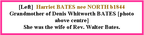 Text Box: [Left]  Harriet BATES nee NORTH b1844Grandmother of Denis Whitworth BATES [photo above centre]She was the wife of Rev. Walter Bates.