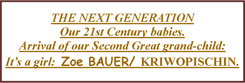 Text Box: THE NEXT GENERATION  Our 21st Century babies.Arrival of our Second Great grand-child:Its a girl:  Zoe BAUER/ KRIWOPISCHIN.   