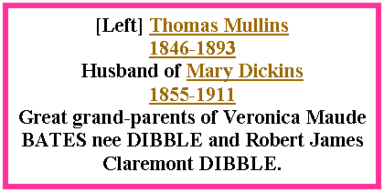 Text Box: [Left] Thomas Mullins 1846-1893Husband of Mary Dickins 1855-1911Great grand-parents of Veronica Maude BATES nee DIBBLE and Robert James Claremont DIBBLE.