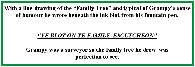 Text Box: With a line drawing of the Family Tree and typical of Grampys sense of humour he wrote beneath the ink blot from his fountain pen."YE BLOT ON YE FAMILY  ESCUTCHEON"Grampy was a surveyor so the family tree he drew  was perfection to see.