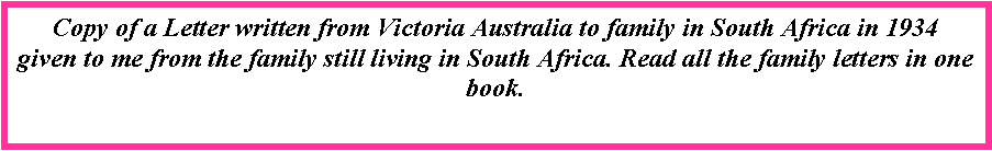 Text Box: Copy of a Letter written from Victoria Australia to family in South Africa in 1934 given to me from the family still living in South Africa. Read all the family letters in one book. 