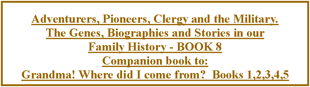 Text Box: Adventurers, Pioneers, Clergy and the Military.The Genes, Biographies and Stories in our Family History - BOOK 8 Companion book to: Grandma! Where did I come from?  Books 1,2,3,4,5