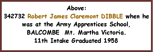 Text Box: Above:342732 Robert James Claremont DIBBLE when he was at the Army Apprentices School, BALCOMBE  Mt. Martha Victoria. 11th Intake Graduated 1958