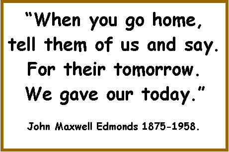 Text Box: When you go home, tell them of us and say.  For their tomorrow. We gave our today.John Maxwell Edmonds 1875-1958.