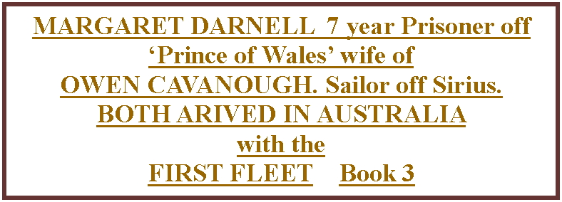 Text Box: MARGARET DARNELL  7 year Prisoner off Prince of Wales wife of OWEN CAVANOUGH. Sailor off Sirius.  BOTH ARIVED IN AUSTRALIA with the  FIRST FLEET    Book 3 