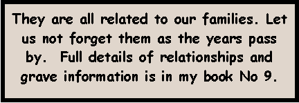 Text Box: They are all related to our families. Let us not forget them as the years pass by.  Full details of relationships and grave information is in my book No 9.