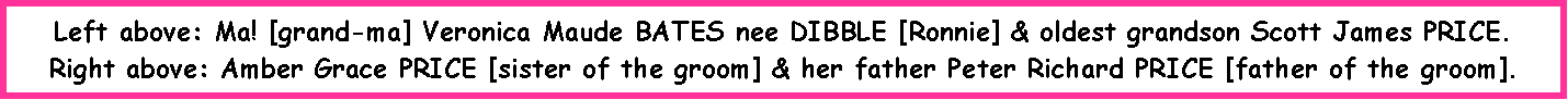 Text Box: Left above: Ma! [grand-ma] Veronica Maude BATES nee DIBBLE [Ronnie] & oldest grandson Scott James PRICE.Right above: Amber Grace PRICE [sister of the groom] & her father Peter Richard PRICE [father of the groom].