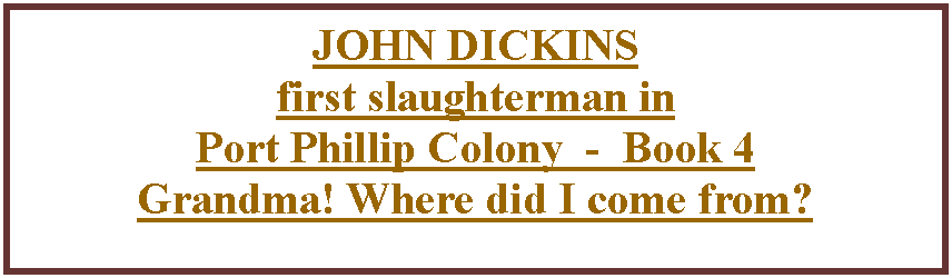 Text Box: JOHN DICKINS  first slaughterman in Port Phillip Colony  -  Book 4Grandma! Where did I come from?